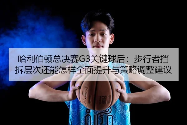 哈利伯顿总决赛G3关键球后：步行者挡拆层次还能怎样全面提升与策略调整建议