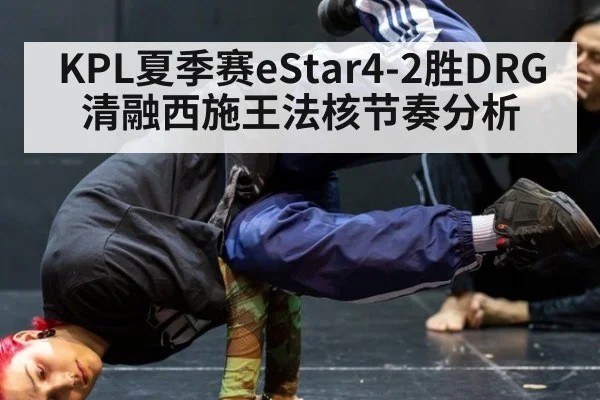 KPL夏季赛eStar4-2胜DRG 清融西施王法核节奏分析