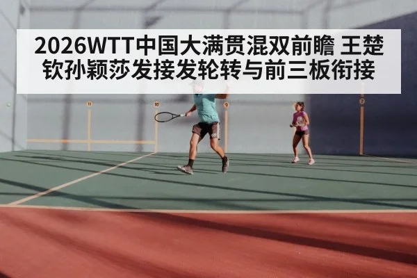 2026WTT中国大满贯混双前瞻 王楚钦孙颖莎发接发轮转与前三板衔接