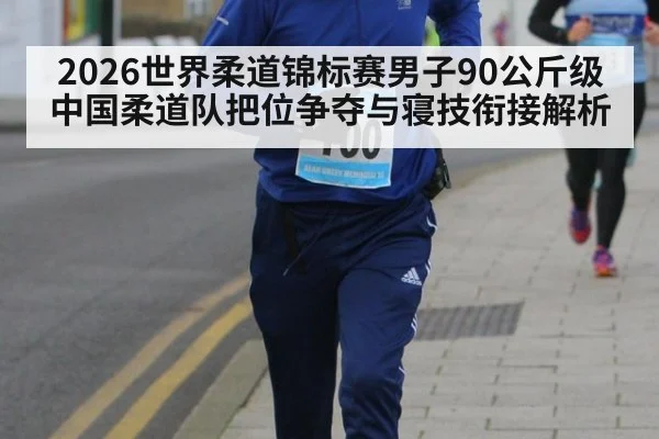 2026世界柔道锦标赛男子90公斤级 中国柔道队把位争夺与寝技衔接解析