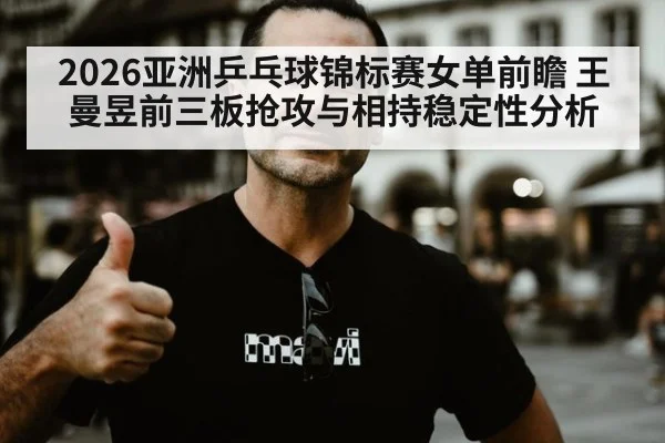 2026亚洲乒乓球锦标赛女单前瞻 王曼昱前三板抢攻与相持稳定性分析