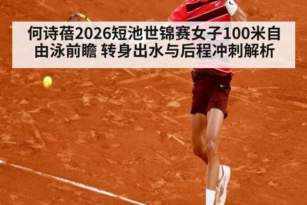 何诗蓓2026短池世锦赛女子100米自由泳前瞻 转身出水与后程冲刺解析