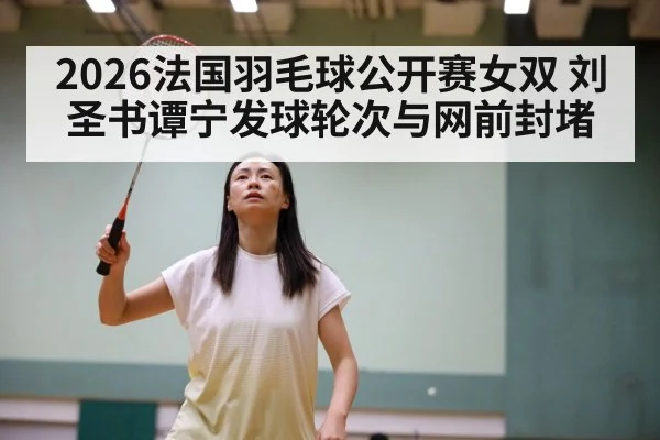 2026法国羽毛球公开赛女双 刘圣书谭宁发球轮次与网前封堵